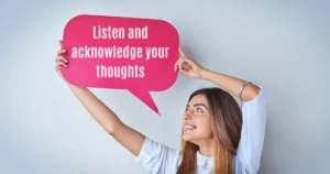 Listen and acknowledge your thoughts